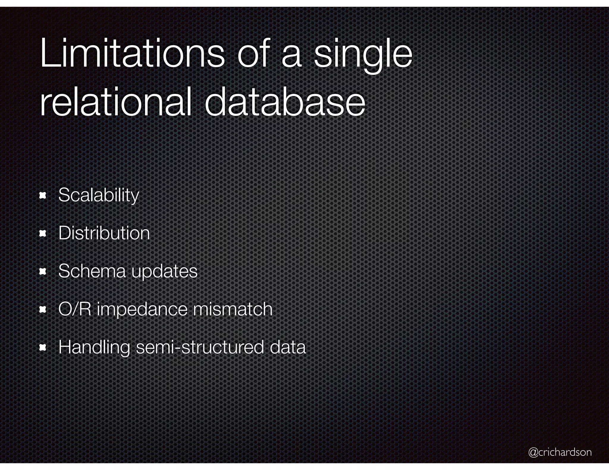 @crichardson
Limitations of a single
relational database
Scalability
Distribution
Schema updates
O/R impedance mismatch
Handling semi-structured data
 
