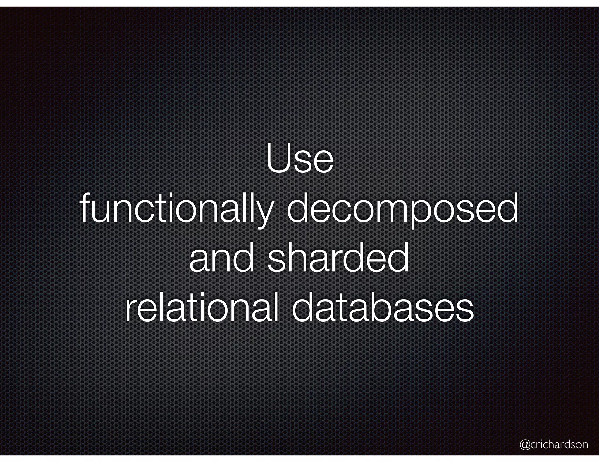 @crichardson
Use
functionally decomposed
and sharded
relational databases
 
