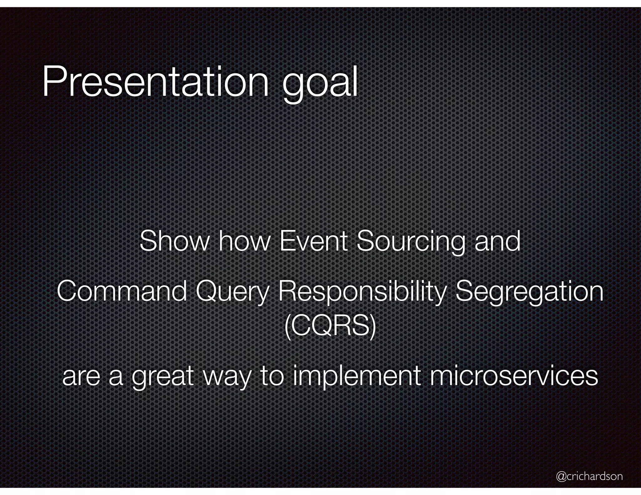 @crichardson
Presentation goal
Show how Event Sourcing and
Command Query Responsibility Segregation
(CQRS)
are a great way to implement microservices
 
