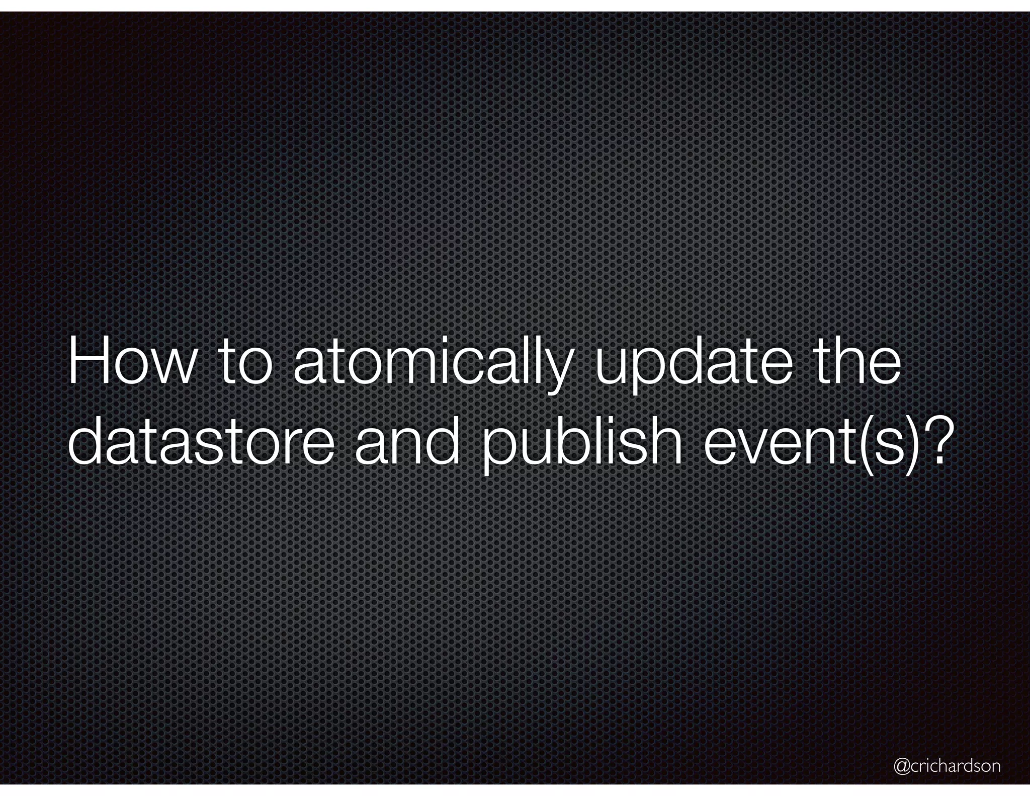 @crichardson
How to atomically update the
datastore and publish event(s)?
 