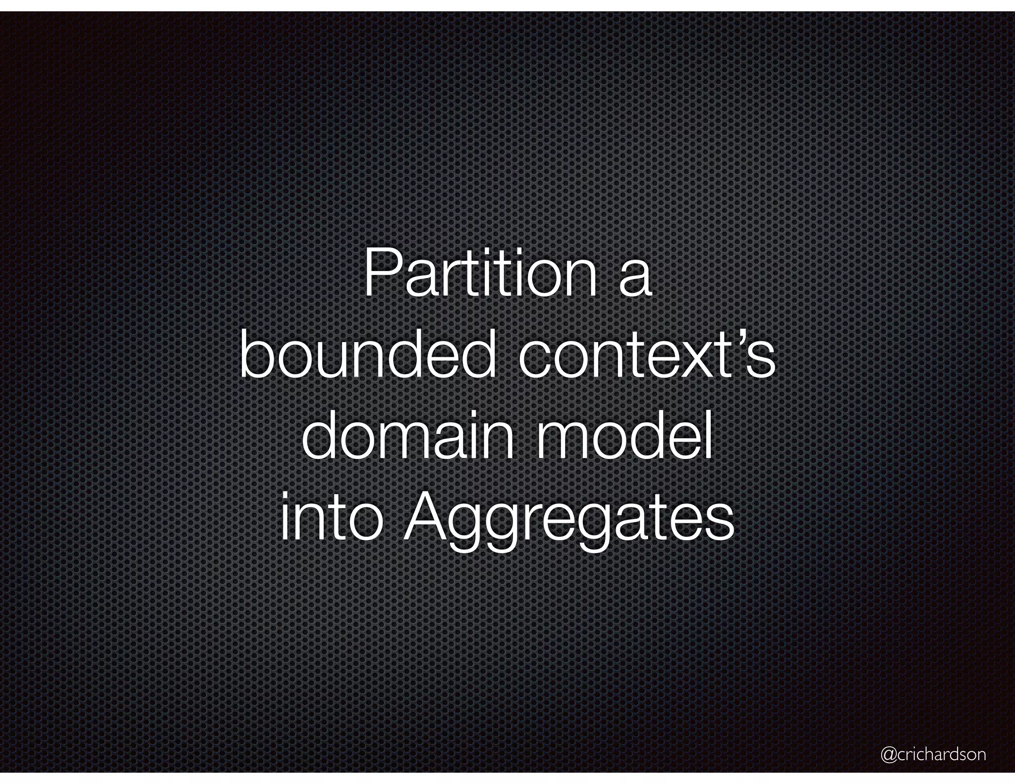 @crichardson
Partition a
bounded context’s
domain model
into Aggregates
 