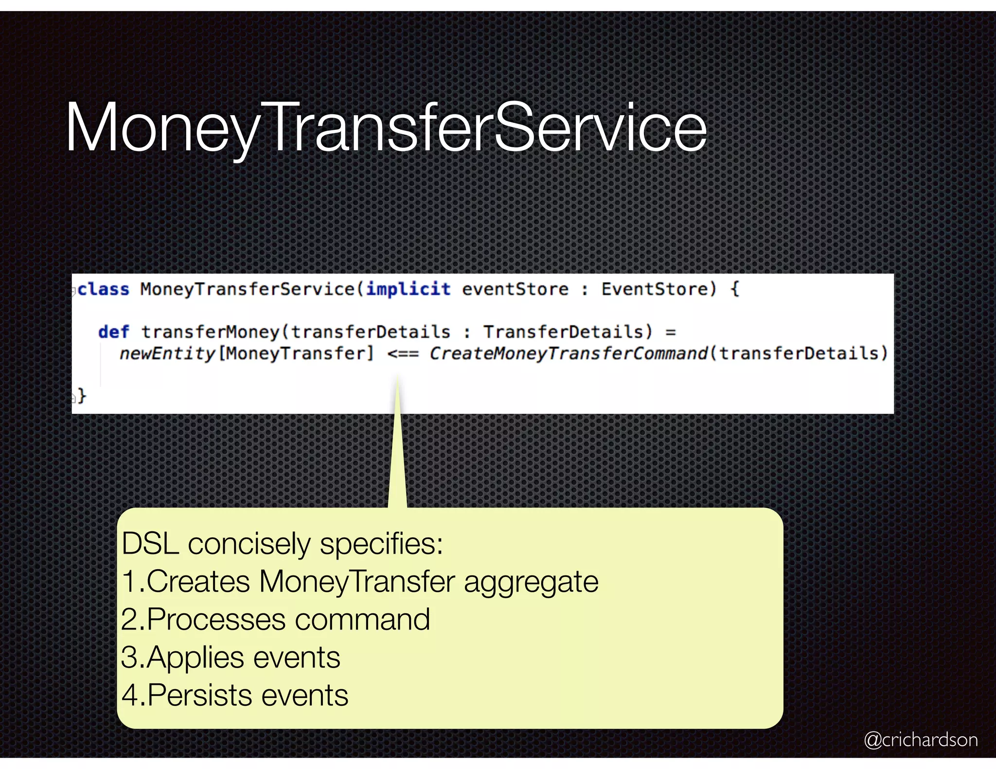 @crichardson
MoneyTransferService
DSL concisely speciﬁes:
1.Creates MoneyTransfer aggregate
2.Processes command
3.Applies events
4.Persists events
 