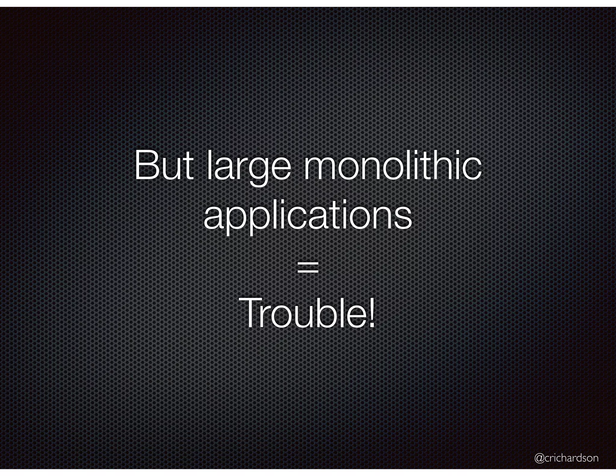 @crichardson
But large monolithic
applications
=
Trouble!
 