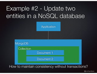 @crichardson
Example #2 - Update two
entities in a NoSQL database
Application
MongoDB
How to maintain consistency without transactions?
Collection
Document 1
Document 2
 