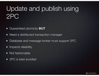 @crichardson
Update and publish using
2PC
Guaranteed atomicity BUT
Need a distributed transaction manager
Database and message broker must support 2PC
Impacts reliability
Not fashionable
2PC is best avoided
 