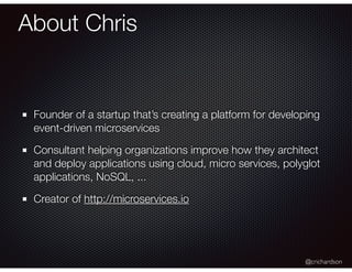 @crichardson
About Chris
Founder of a startup that’s creating a platform for developing
event-driven microservices
Consultant helping organizations improve how they architect
and deploy applications using cloud, micro services, polyglot
applications, NoSQL, ...
Creator of http://microservices.io
 