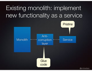 @crichardson
Existing monolith: implement
new functionality as a service
Monolith Service
Anti-
corruption
layer
Glue
code
Pristine
 