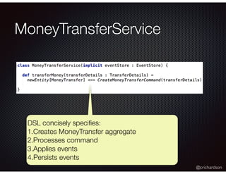 @crichardson
MoneyTransferService
DSL concisely speciﬁes:
1.Creates MoneyTransfer aggregate
2.Processes command
3.Applies events
4.Persists events
 