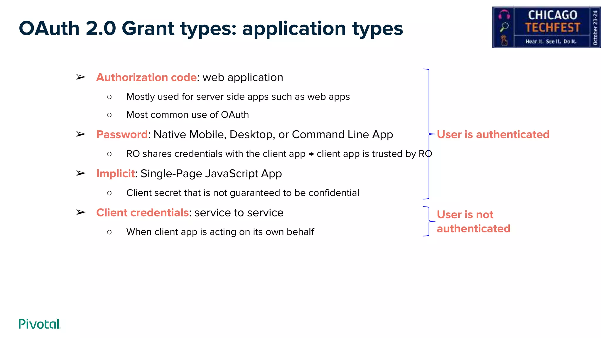 OAuth 2.0 Grant types: application types
➢ Authorization code: web application
○ Mostly used for server side apps such as web apps
○ Most common use of OAuth
➢ Password: Native Mobile, Desktop, or Command Line App
○ RO shares credentials with the client app → client app is trusted by RO
➢ Implicit: Single-Page JavaScript App
○ Client secret that is not guaranteed to be confidential
➢ Client credentials: service to service
○ When client app is acting on its own behalf
User is authenticated
User is not
authenticated
 