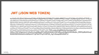 JWT (JSON WEB TOKEN)
eyJhbGciOiJSUzI1NiIsImtpZCI6Ijc4YjRjZjIzNjU2ZGMzOTUzNjRmMWI2YzAyOTA3NjkxZjJjZGZmZTEifQ.ey
Jpc3MiOiJhY2NvdW50cy5nb29nbGUuY29tIiwic3ViIjoiMTEwNTAyMjUxMTU4OTIwMTQ3NzMyIiwiYXpwIjoiODI1
MjQ5ODM1NjU5LXRlOHFnbDcwMWtnb25ub21ucDRzcXY3ZXJodTEyMTFzLmFwcHMuZ29vZ2xldXNlcmNvbn
RlbnQuY29tIiwiZW1haWwiOiJwcmFiYXRoQHdzbzIuY29tIiwiYXRfaGFzaCI6InpmODZ2TnVsc0xCOGdGYXFSd
2R6WWciLCJlbWFpbF92ZXJpZmllZCI6dHJ1ZSwiYXVkIjoiODI1MjQ5ODM1NjU5LXRlOHFnbDcwMWtnb25ub21
ucDRzcXY3ZXJodTEyMTFzLmFwcHMuZ29vZ2xldXNlcmNvbnRlbnQuY29tIiwiaGQiOiJ3c28yLmNvbSIsImlhdCI6
MTQwMTkwODI3MSwiZXhwIjoxNDAxOTEyMTcxfQ.TVKv-pdyvk2gW8sGsCbsnkqsrS0T-
H00xnY6ETkIfgIxfotvFn5IwKm3xyBMpy0FFe0Rb5Ht8AEJV6PdWyxz8rMgX2HROWqSo_RfEfUpBb4iOsq4
W28KftW5H0IA44VmNZ6zU4YTqPSt4TPhyFC9fP2D_Hg7JQozpQRUfbWTJI
19
 