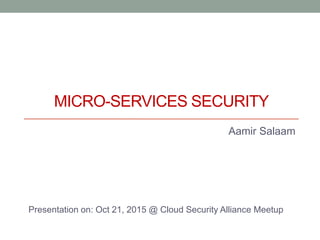 MICRO-SERVICES SECURITY
Aamir Salaam
Presentation on: Oct 21, 2015 @ Cloud Security Alliance Meetup
 