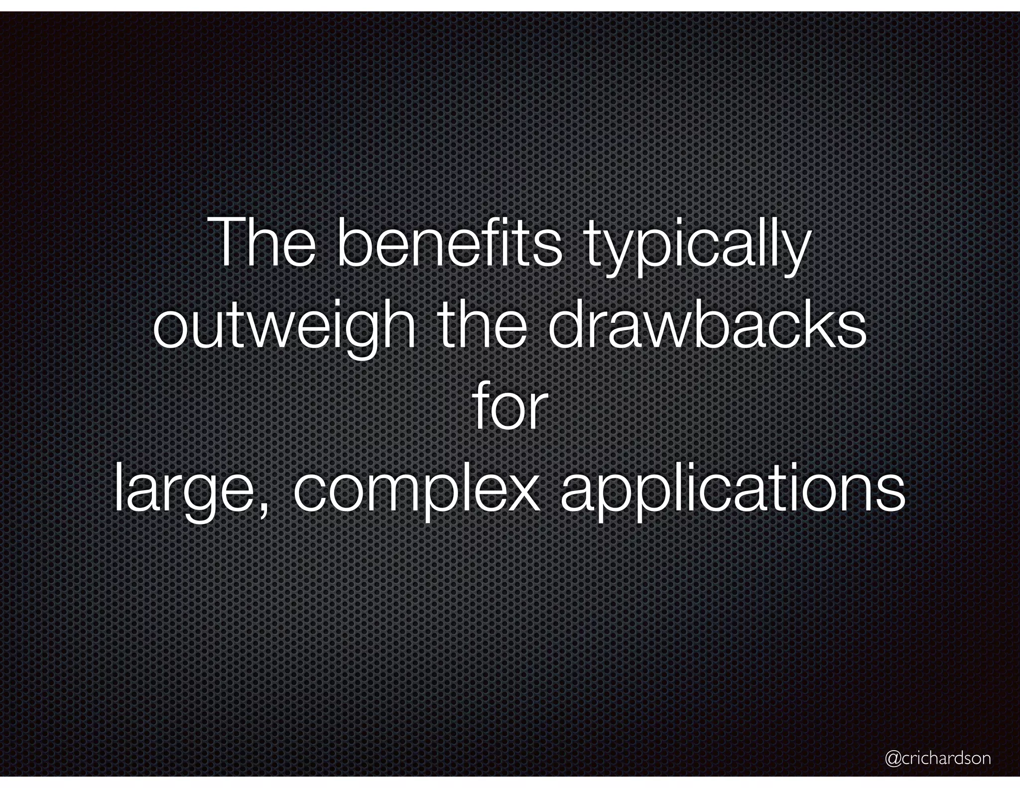 @crichardson
The beneﬁts typically
outweigh the drawbacks
for
large, complex applications
 