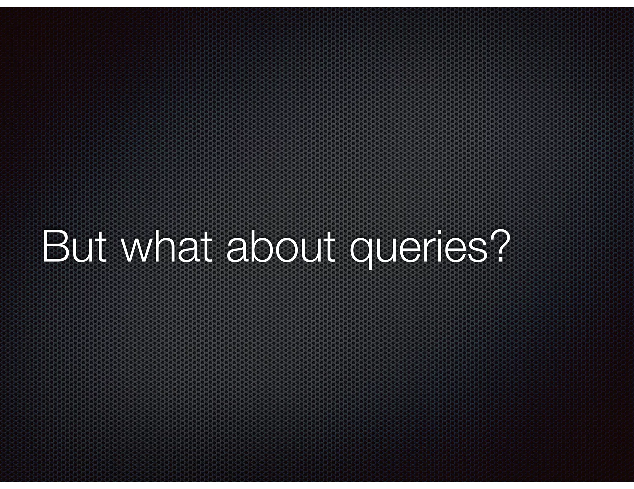 But what about queries?
 