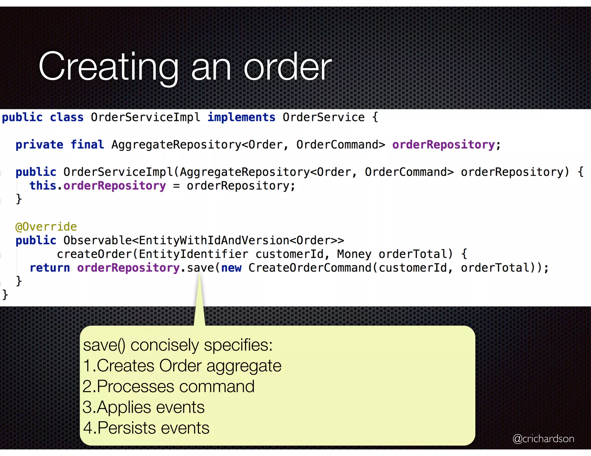 @crichardson
Creating an order
save() concisely speciﬁes:
1.Creates Order aggregate
2.Processes command
3.Applies events
4.Persists events
 