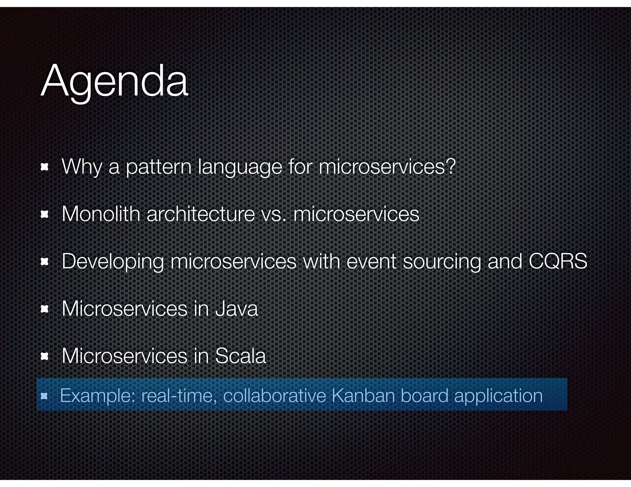 Agenda
Why a pattern language for microservices?
Monolith architecture vs. microservices
Developing microservices with event sourcing and CQRS
Microservices in Java
Microservices in Scala
Example: real-time, collaborative Kanban board application
 