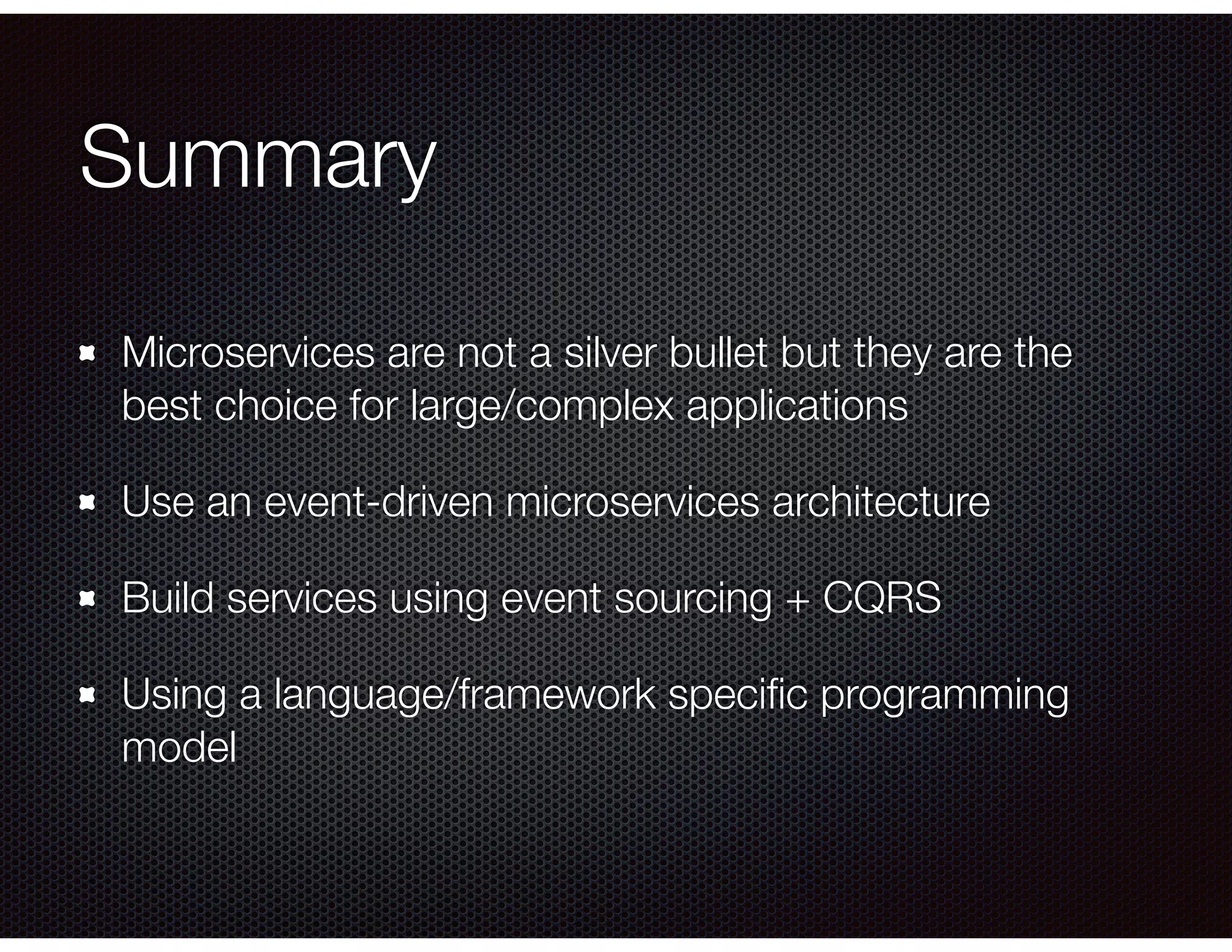 Summary
Microservices are not a silver bullet but they are the
best choice for large/complex applications
Use an event-driven microservices architecture
Build services using event sourcing + CQRS
Using a language/framework speciﬁc programming
model
 