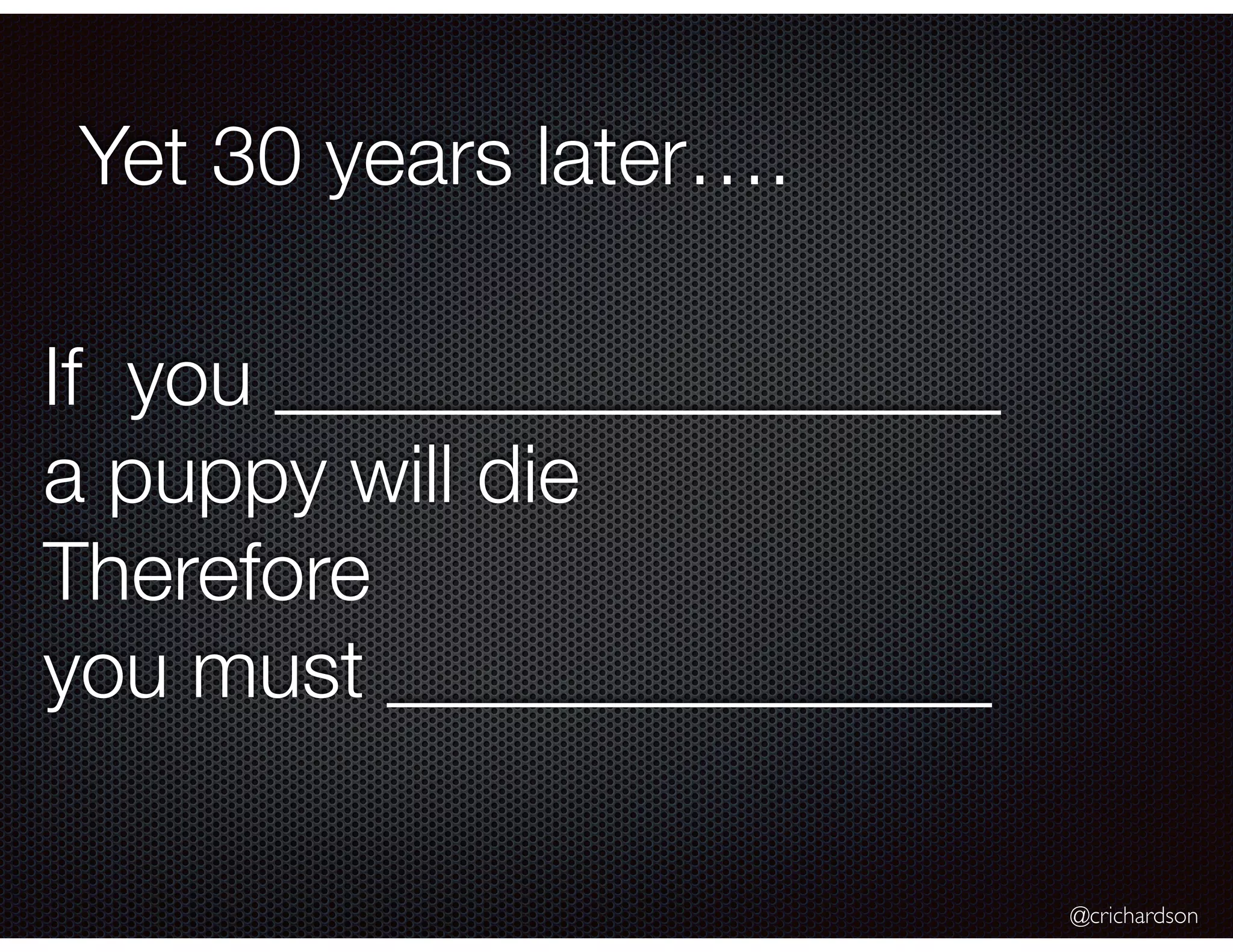 @crichardson
Yet 30 years later….
If you __________________
a puppy will die
Therefore
you must _______________
 