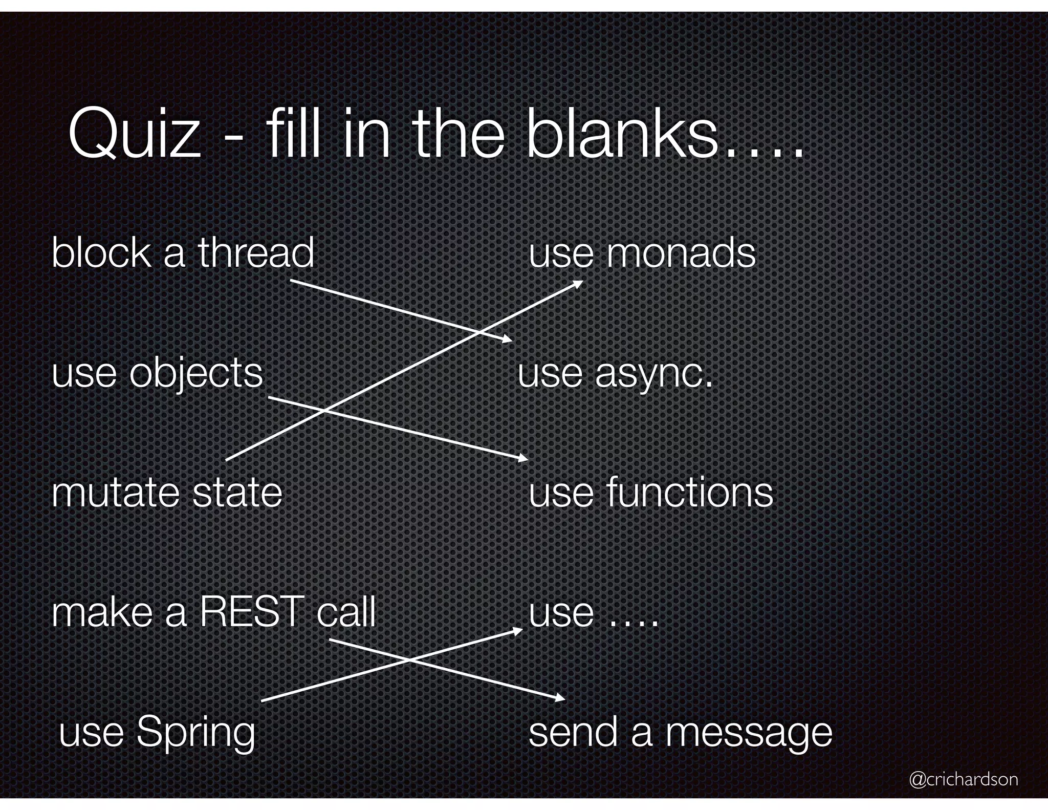 @crichardson
Quiz - ﬁll in the blanks….
mutate state
use monads
use objects
use functions
block a thread
use async.
make a REST call
send a messageuse Spring
use ….
 