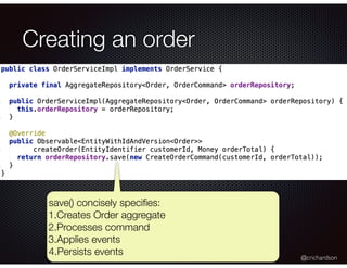 @crichardson
Creating an order
save() concisely speciﬁes:
1.Creates Order aggregate
2.Processes command
3.Applies events
4.Persists events
 
