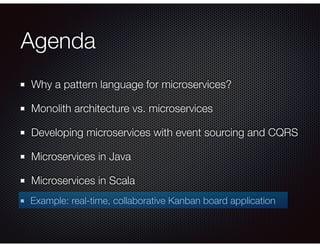 Agenda
Why a pattern language for microservices?
Monolith architecture vs. microservices
Developing microservices with event sourcing and CQRS
Microservices in Java
Microservices in Scala
Example: real-time, collaborative Kanban board application
 