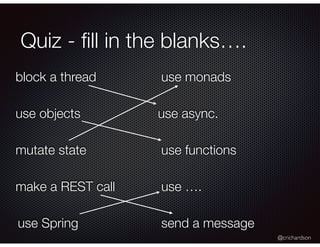 @crichardson
Quiz - ﬁll in the blanks….
mutate state
use monads
use objects
use functions
block a thread
use async.
make a REST call
send a messageuse Spring
use ….
 