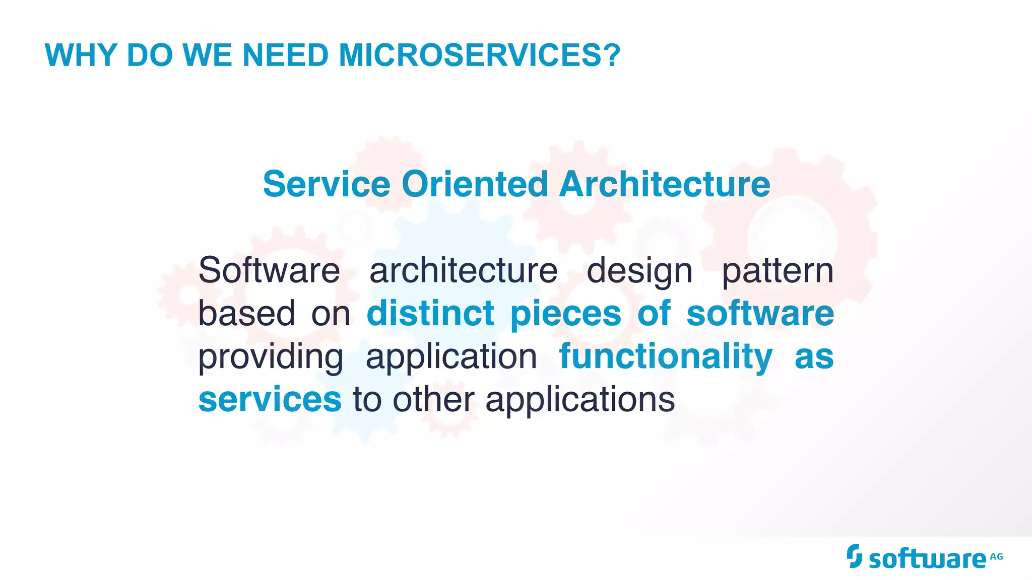 WHY DO WE NEED MICROSERVICES?
Service Oriented Architecture
Software architecture design pattern
based on distinct pieces of software
providing application functionality as
services to other applications
 