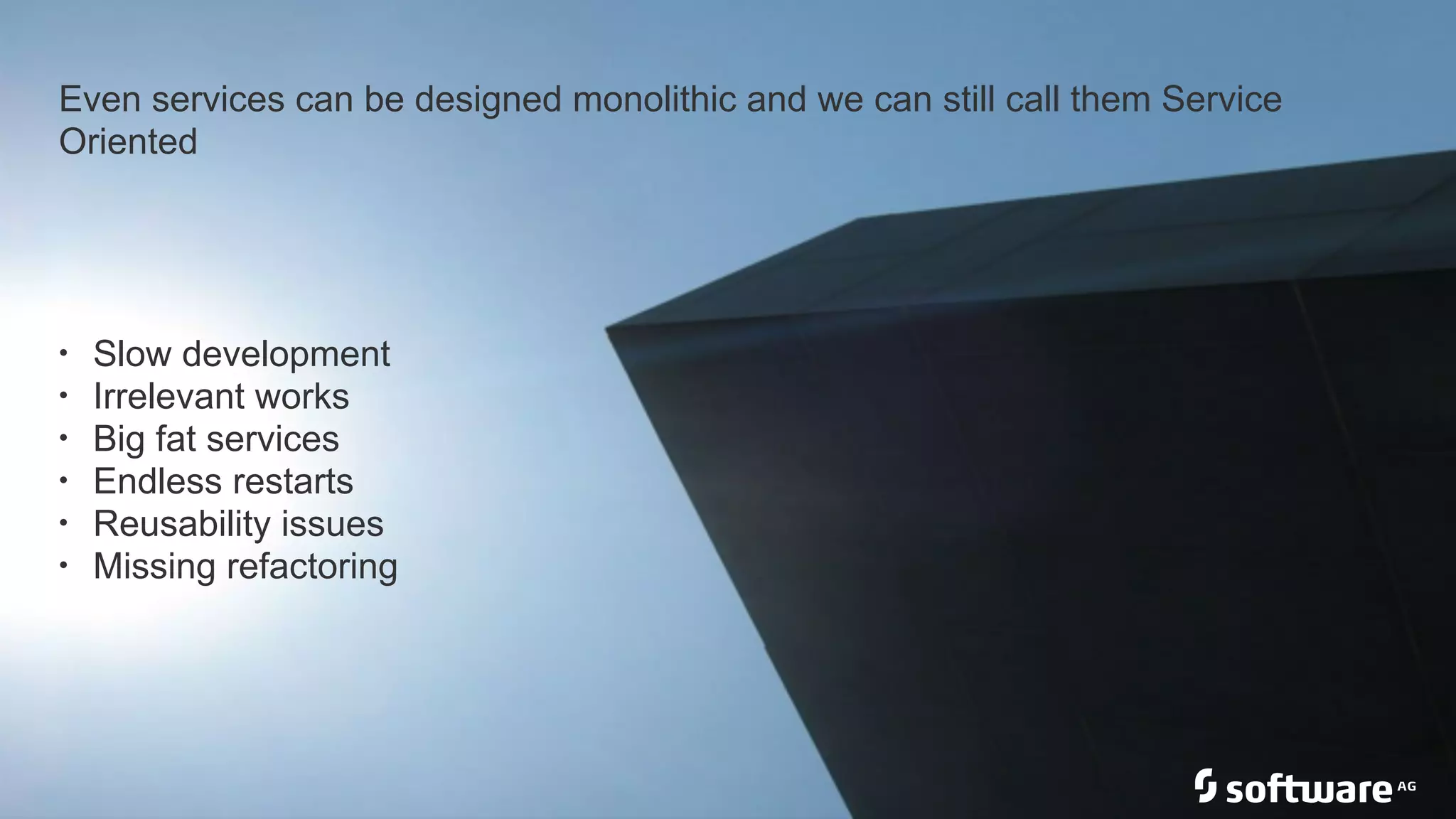 Even services can be designed monolithic and we can still call them Service
Oriented
• Slow development
• Irrelevant works
• Big fat services
• Endless restarts
• Reusability issues
• Missing refactoring
 