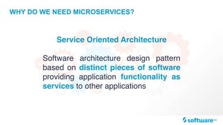 WHY DO WE NEED MICROSERVICES?
Service Oriented Architecture
Software architecture design pattern
based on distinct pieces of software
providing application functionality as
services to other applications
 