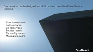 Even services can be designed monolithic and we can still call them Service
Oriented
• Slow development
• Irrelevant works
• Big fat services
• Endless restarts
• Reusability issues
• Missing refactoring
 