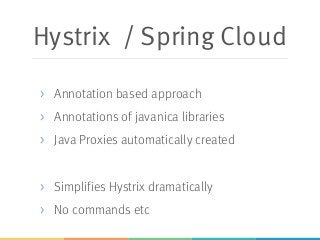 Hystrix / Spring Cloud
> Annotation based approach
> Annotations of javanica libraries
> Java Proxies automatically created
> Simplifies Hystrix dramatically
> No commands etc
 