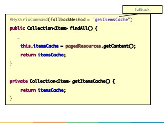 @HystrixCommand(fallbackMethod = "getItemsCache")
public Collection<Item> findAll() {
…
this.itemsCache = pagedResources.getContent();
return itemsCache;
}
private Collection<Item> getItemsCache() {
return itemsCache;
}
Fallback
 