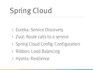 Spring Cloud
> Eureka: Service Discovery
> Zuul: Route calls to a service
> Spring Cloud Config: Configuration
> Ribbon: Load Balancing
> Hystrix: Resilience
 