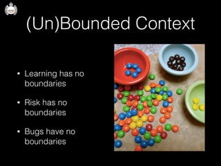 (Un)Bounded Context
• Learning has no
boundaries
• Risk has no
boundaries
• Bugs have no
boundaries
 