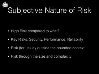 Subjective Nature of Risk
• High Risk compared to what?
• Key Risks: Security, Performance, Reliability
• Risk (for us) lay outside the bounded context
• Risk through the size and complexity
 