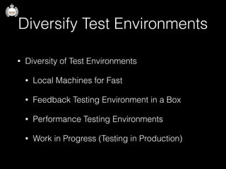 Diversify Test Environments
• Diversity of Test Environments
• Local Machines for Fast
• Feedback Testing Environment in a Box
• Performance Testing Environments
• Work in Progress (Testing in Production)
 