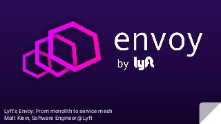 Lyft's Envoy: From monolith to service mesh
Matt Klein, Software Engineer @Lyft
 