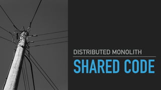 SHARED CODE
DISTRIBUTED MONOLITH
 