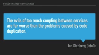 The evils of too much coupling between services
are far worse than the problems caused by code
duplication.
Jan Stenberg (infoQ)
OBJECT ORIENTED MICROSERVICES
 
