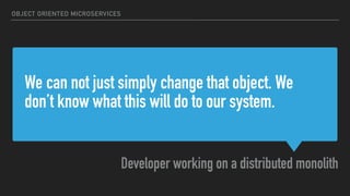 We can not just simply change that object. We
don’t know what this will do to our system.
Developer working on a distributed monolith
OBJECT ORIENTED MICROSERVICES
 