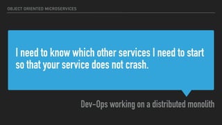 I need to know which other services I need to start
so that your service does not crash.
Dev-Ops working on a distributed monolith
OBJECT ORIENTED MICROSERVICES
 