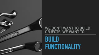 BUILD
FUNCTIONALITY
WE DON’T WANT TO BUILD
OBJECTS, WE WANT TO
 