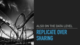 REPLICATE OVER
SHARING
ALSO ON THE DATA LEVEL
 