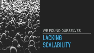 LACKING
SCALABILITY
WE FOUND OURSELVES
 
