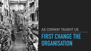 FIRST CHANGE THE
ORGANISATION
AS CONWAY TAUGHT US
 
