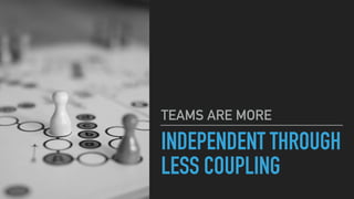 INDEPENDENT THROUGH
LESS COUPLING
TEAMS ARE MORE
 