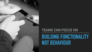 BUILDING FUNCTIONALITY
NOT BEHAVIOUR
TEAMS CAN FOCUS ON
 