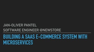 BUILDING A SAAS E-COMMERCE SYSTEM WITH
MICROSERVICES
JAN-OLIVER PANTEL
SOFTWARE ENGINEER @NEWSTORE
 