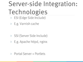 Server-side Integration:
Technologies
> ESI (Edge Side Include)
> E.g. Varnish cache
> SSI (Server Side Include)
> E.g. Apache httpd, nginx
> Portal Server + Portlets
 