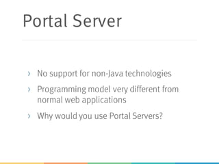 Portal Server
> No support for non-Java technologies
> Programming model very different from
normal web applications
> Why would you use Portal Servers?
 