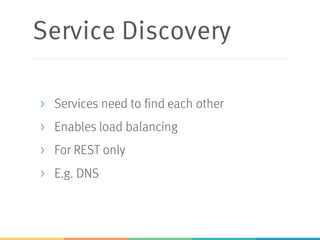Service Discovery
> Services need to find each other
> Enables load balancing
> For REST only
> E.g. DNS
 